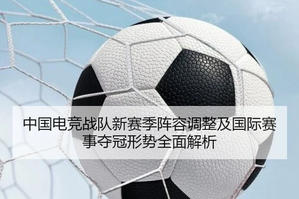 中国电竞战队新赛季阵容调整及国际赛事夺冠形势全面解析