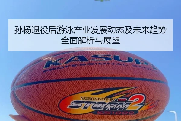 孙杨退役后游泳产业发展动态及未来趋势全面解析与展望